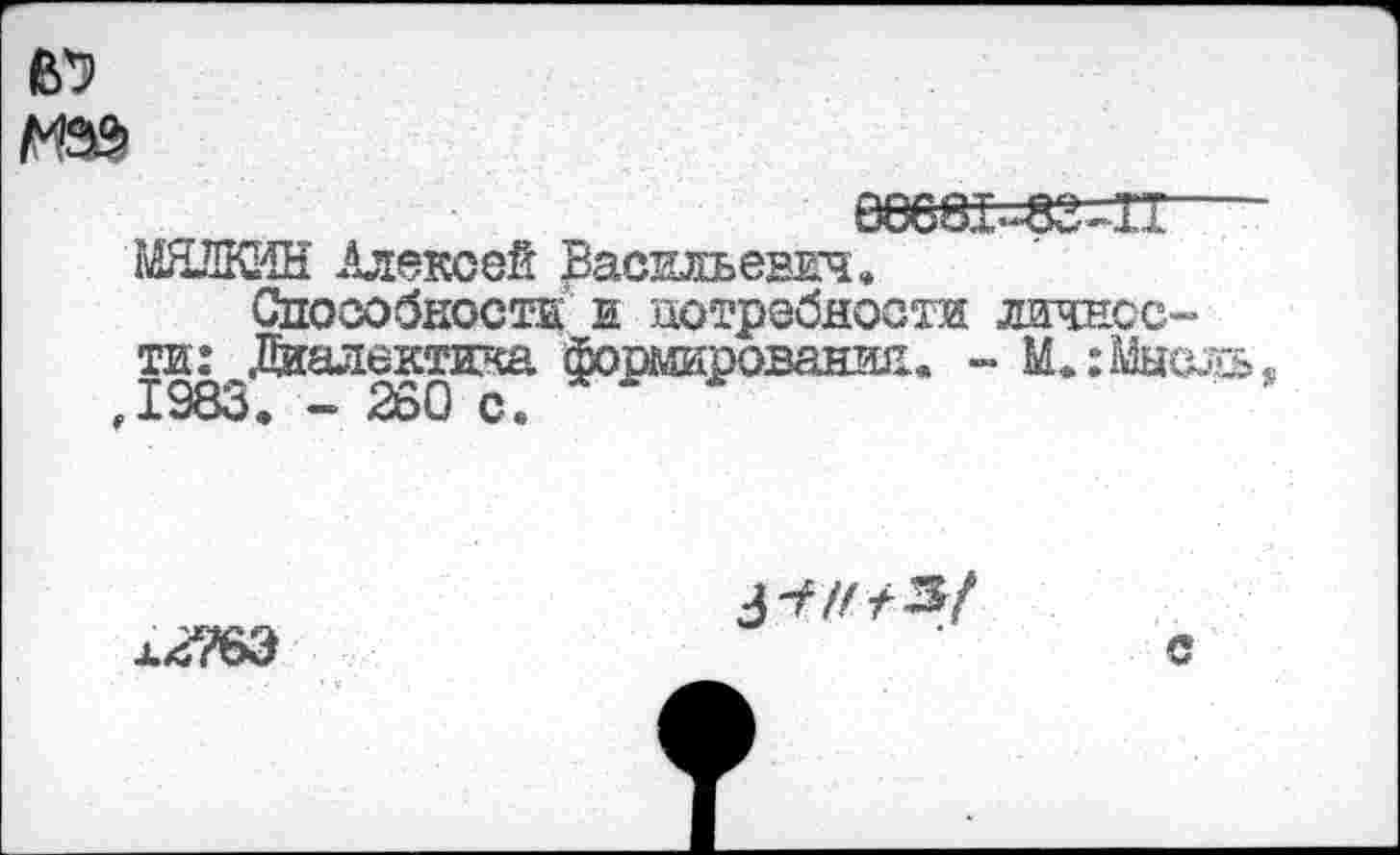 ﻿08681-83Ж----
МЯЛКИН Алексей Васильевич.
Способности и потребности личности: Диалектика формировании. - М.:Мысль ,1983. - 260 с.
л2?6Э
3¥///3/
с